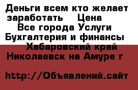 Деньги всем кто желает заработать. › Цена ­ 500 - Все города Услуги » Бухгалтерия и финансы   . Хабаровский край,Николаевск-на-Амуре г.